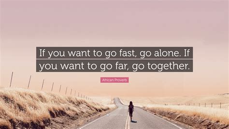 "If you want to go fast, go alone. If you want to go far, go together