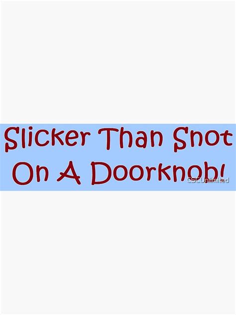 Slicker than snot on a doorknob