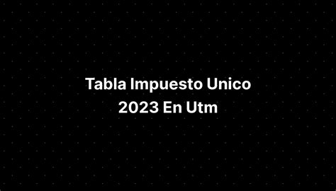 tabla impuesto unico en utm 2023