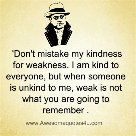 they mistake my kindness for weakness