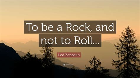 "To be a rock and not to roll." These iconic lyrics from the Led