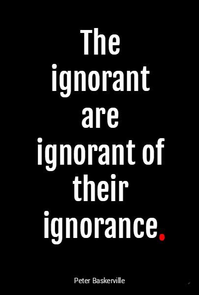 too ignorant to know you're ignorant