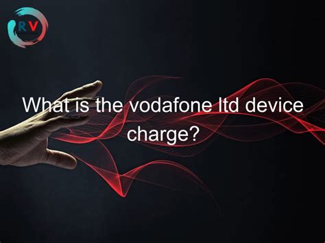 vodafone ltd device charge