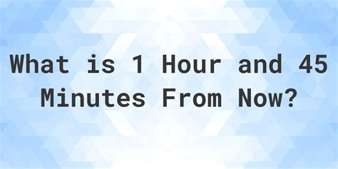 what time is 1 hour and 45 minutes from now