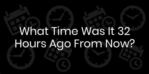 What Time Was It 32 Hours Ago From Now? DateTimeGo