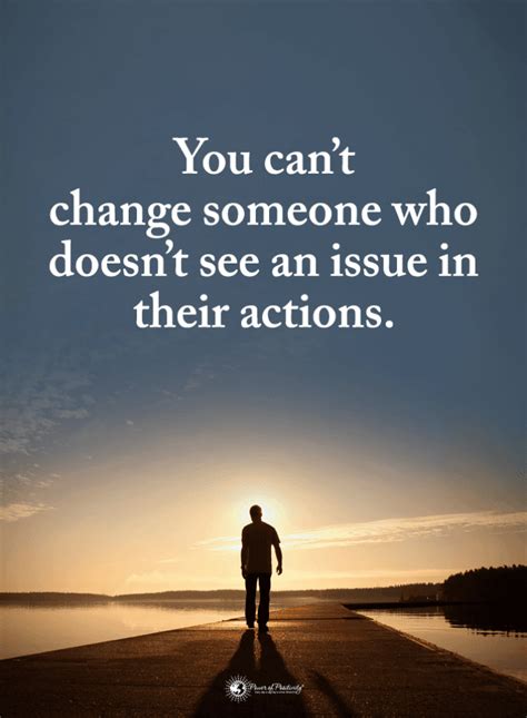 Stop trying to change people. You can only change yourself your actions