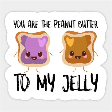 You're the peanut butter to my jelly